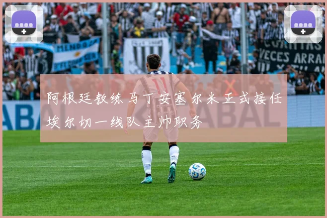 阿根廷教练马丁安塞尔米正式接任埃尔切一线队主帅职务