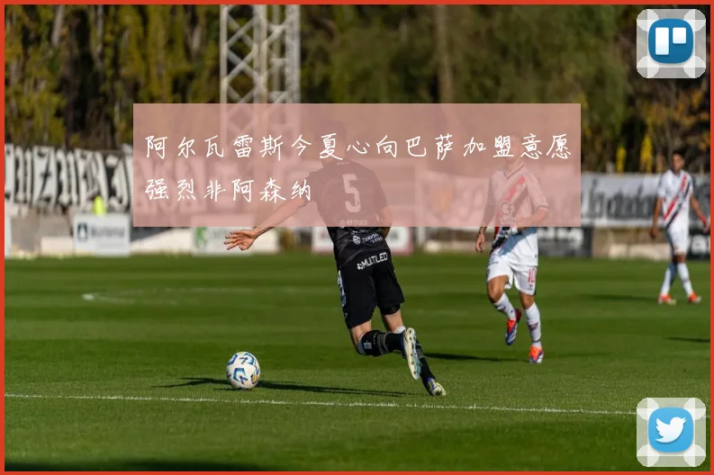 阿尔瓦雷斯今夏心向巴萨加盟意愿强烈非阿森纳