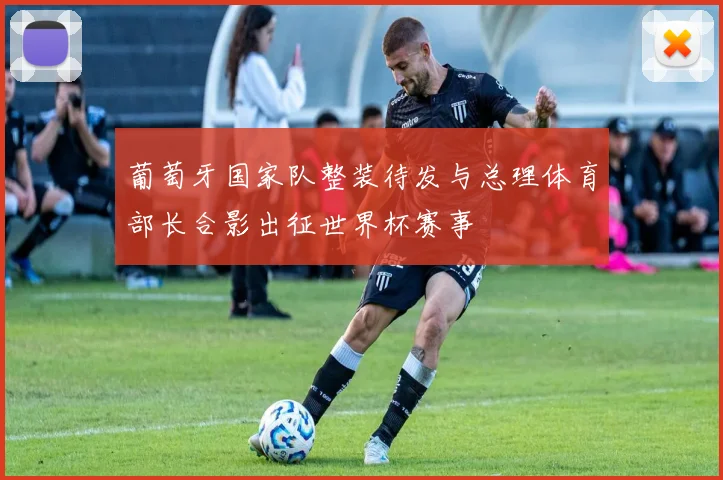 葡萄牙国家队整装待发与总理体育部长合影出征世界杯赛事