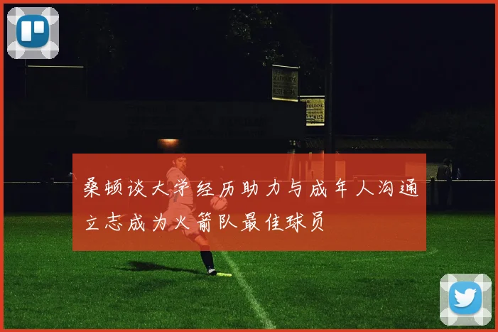 桑顿谈大学经历助力与成年人沟通立志成为火箭队最佳球员