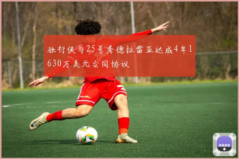 独行侠与25号秀德拉雷亚达成4年1630万美元合同协议