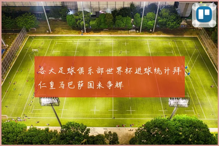 各大足球俱乐部世界杯进球统计拜仁皇马巴萨国米争辉