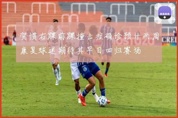 贺惯右踝前踝撞击症确诊预计两周康复球迷期待其早日回归赛场
