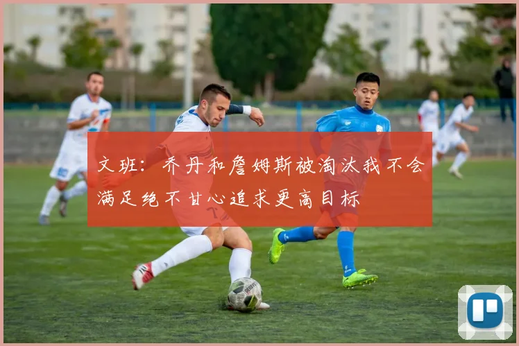 文班：乔丹和詹姆斯被淘汰我不会满足绝不甘心追求更高目标