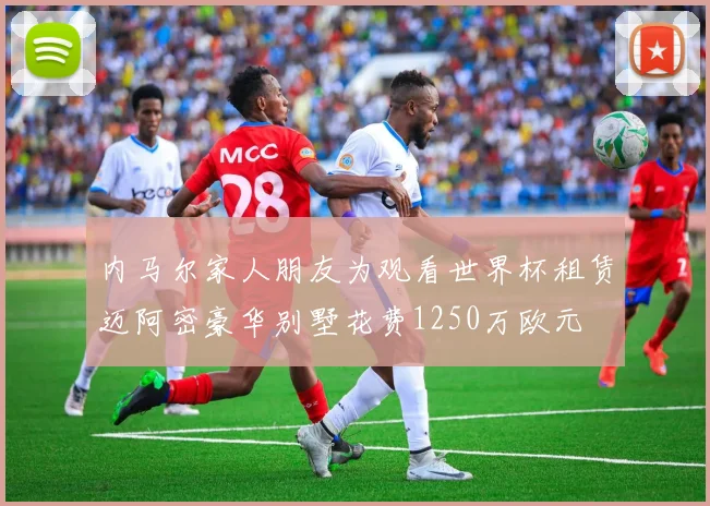 内马尔家人朋友为观看世界杯租赁迈阿密豪华别墅花费1250万欧元