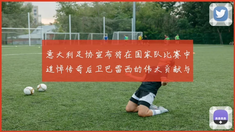 意大利足协宣布将在国家队比赛中追悼传奇后卫巴雷西的伟大贡献与精神