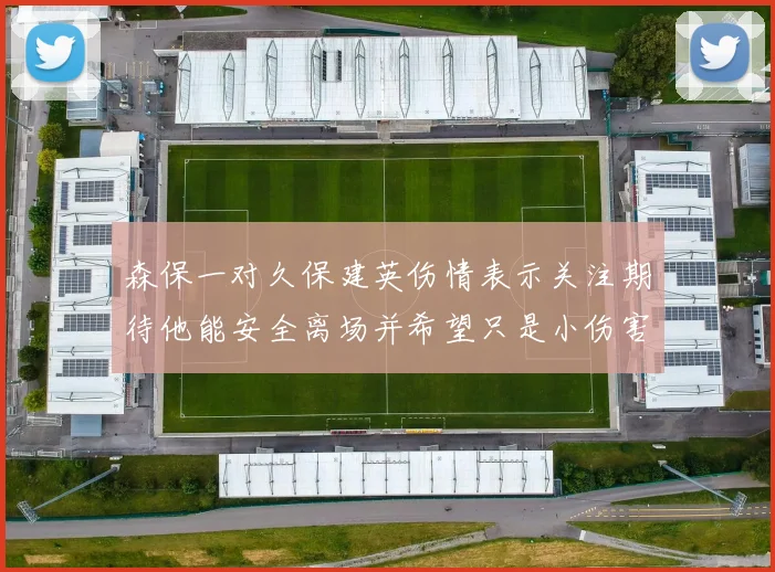 森保一对久保建英伤情表示关注期待他能安全离场并希望只是小伤害