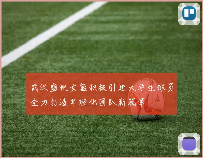 武汉盛帆女篮积极引进大学生球员全力打造年轻化团队新篇章