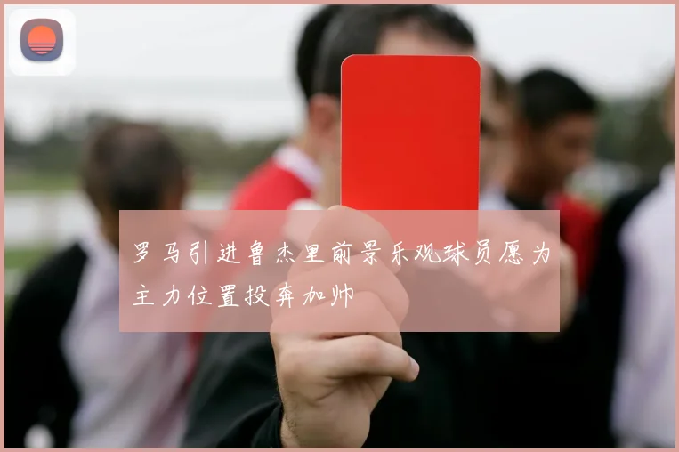 罗马引进鲁杰里前景乐观球员愿为主力位置投奔加帅