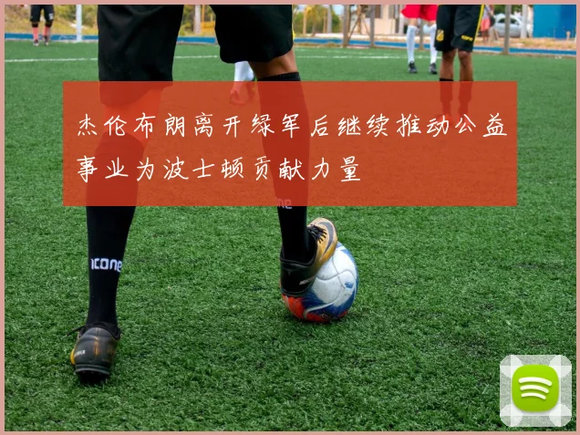 杰伦布朗离开绿军后继续推动公益事业为波士顿贡献力量