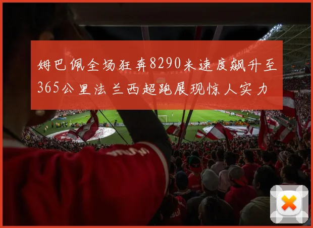 姆巴佩全场狂奔8290米速度飙升至365公里法兰西超跑展现惊人实力