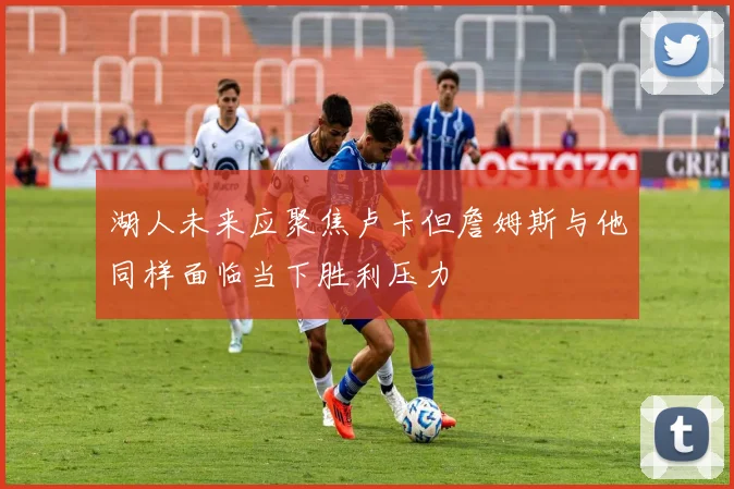 湖人未来应聚焦卢卡但詹姆斯与他同样面临当下胜利压力