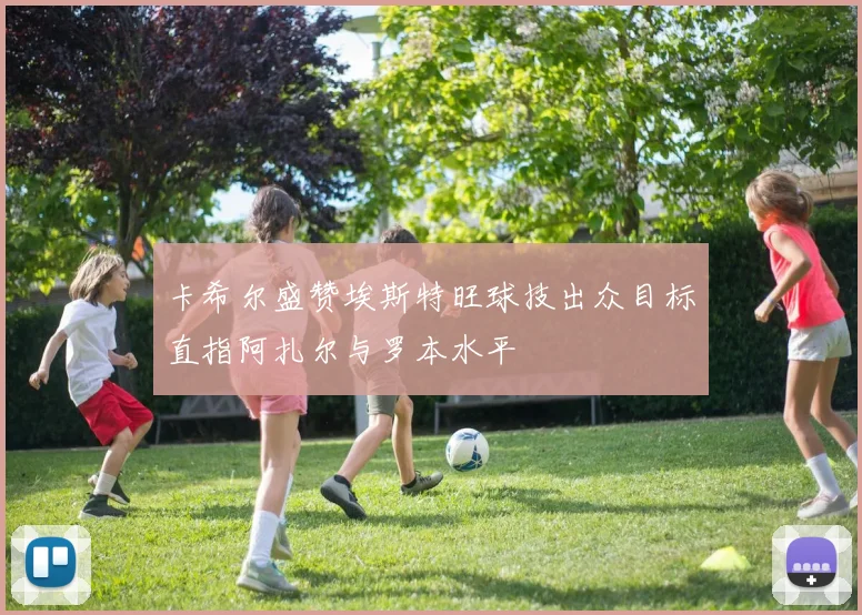 卡希尔盛赞埃斯特旺球技出众目标直指阿扎尔与罗本水平